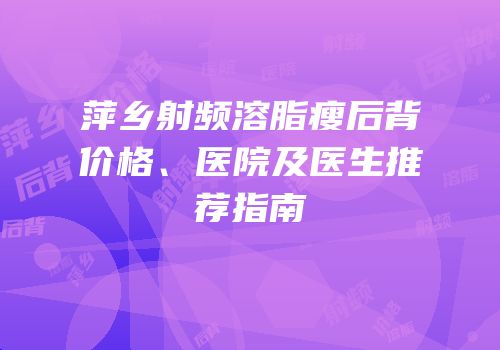 萍乡射频溶脂瘦后背价格、医院及医生推荐指南