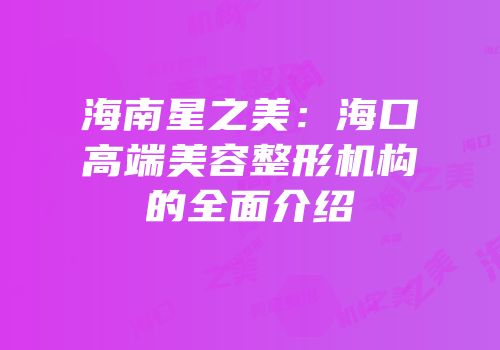 海南星之美：海口高端美容整形机构的全面介绍
