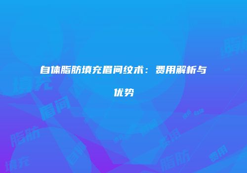 自体脂肪填充眉间纹术：费用解析与优势