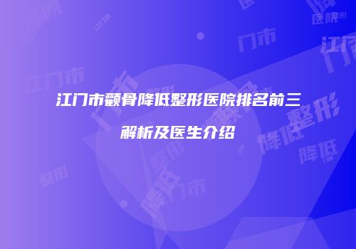 江门市颧骨降低整形医院排名前三解析及医生介绍