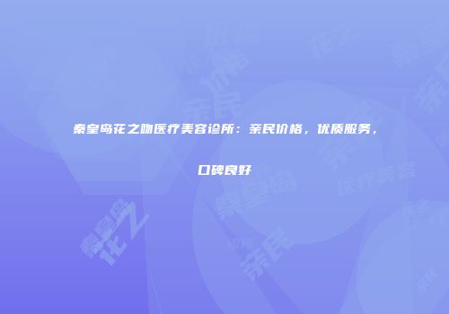 秦皇岛花之吻医疗美容诊所：亲民价格，优质服务，口碑良好