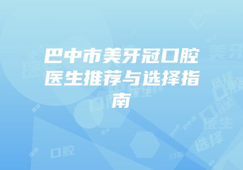 巴中市美牙冠口腔医生推荐与选择指南