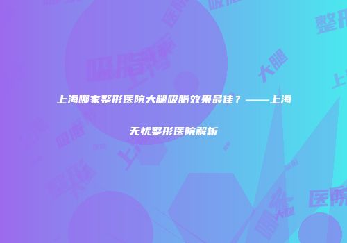 上海哪家整形医院大腿吸脂效果最佳？——上海无忧整形医院解析