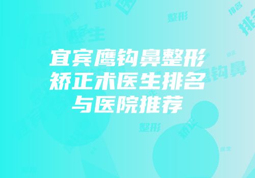宜宾鹰钩鼻整形矫正术医生排名与医院推荐
