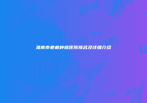 淮南市疤痕种植医院排名及详细介绍