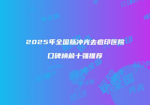 2025年全国脉冲光去痘印医院口碑榜前十强推荐