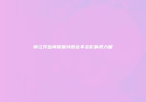 镇江牙齿间隙保持器会不会影响视力呢
