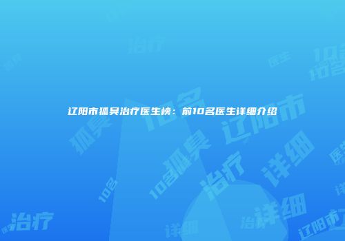 辽阳市狐臭治疗医生榜：前10名医生详细介绍