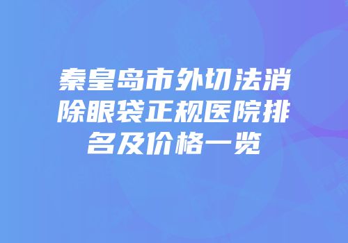秦皇岛市外切法消除眼袋正规医院排名及价格一览
