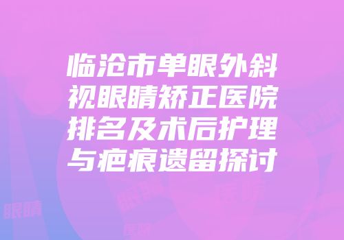 临沧市单眼外斜视眼睛矫正医院排名及术后护理与疤痕遗留探讨