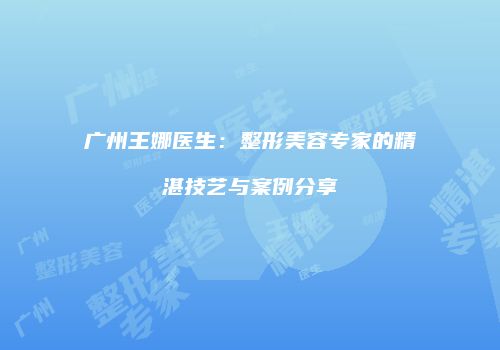 广州王娜医生：整形美容专家的精湛技艺与案例分享