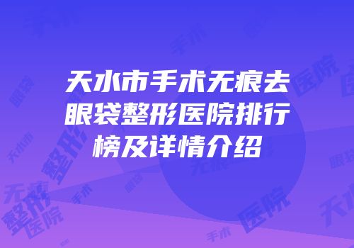 天水市手术无痕去眼袋整形医院排行榜及详情介绍