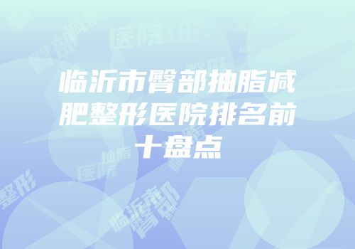临沂市臀部抽脂减肥整形医院排名前十盘点
