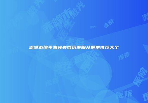 赤峰市像素激光去痘坑医院及医生推荐大全