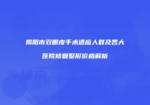 揭阳市双眼皮手术适应人群及各大医院修复整形价格解析