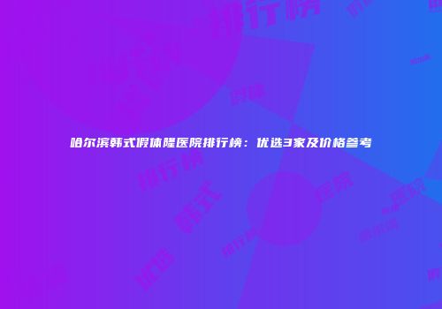 哈尔滨韩式假体隆医院排行榜：优选3家及价格参考