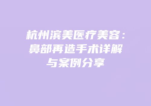 杭州滨美医疗美容：鼻部再造手术详解与案例分享