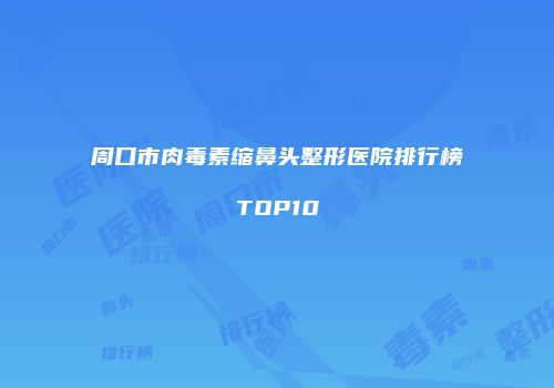 周口市肉毒素缩鼻头整形医院排行榜TOP10
