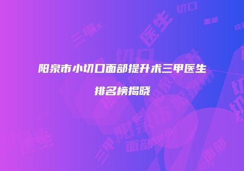 阳泉市小切口面部提升术三甲医生排名榜揭晓