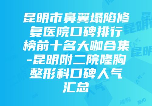 昆明市鼻翼塌陷修复医院口碑排行榜前十名大咖合集-昆明附二院隆胸整形科口碑人气汇总