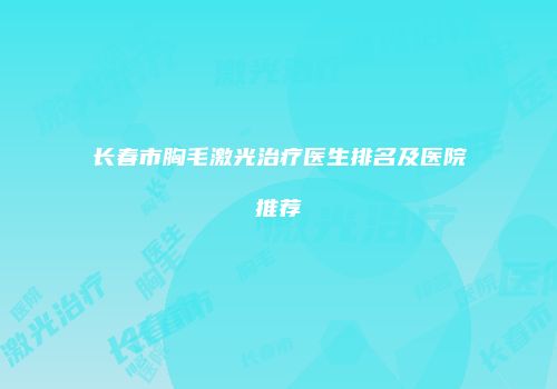长春市胸毛激光治疗医生排名及医院推荐