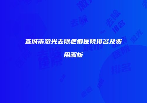 宣城市激光去除疤痕医院排名及费用解析