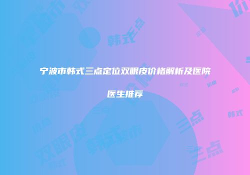 宁波市韩式三点定位双眼皮价格解析及医院医生推荐