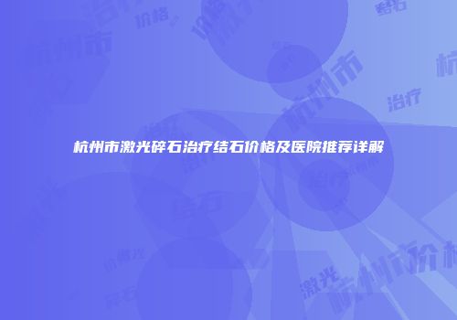 杭州市激光碎石治疗结石价格及医院推荐详解