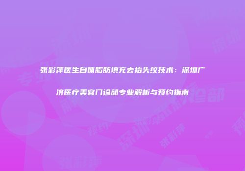 张彩萍医生自体脂肪填充去抬头纹技术：深圳广济医疗美容门诊部专业解析与预约指南