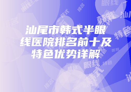 汕尾市韩式半眼线医院排名前十及特色优势详解