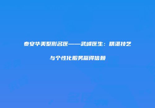 泰安华美整形名医——武峰医生：精湛技艺与个性化服务赢得信赖