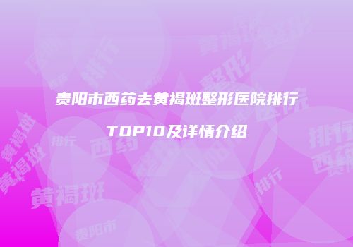 贵阳市西药去黄褐斑整形医院排行TOP10及详情介绍