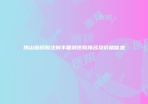 佛山玻尿酸注射丰面颊医院排名及价格信息