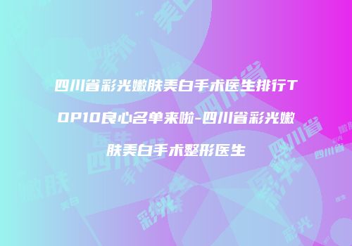四川省彩光嫩肤美白手术医生排行TOP10良心名单来啦-四川省彩光嫩肤美白手术整形医生