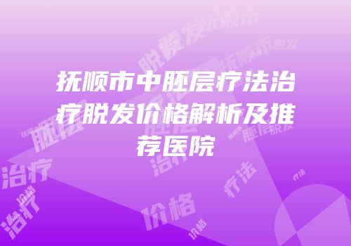 抚顺市中胚层疗法治疗脱发价格解析及推荐医院