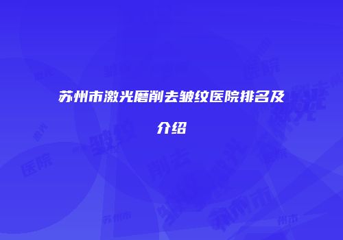 苏州市激光磨削去皱纹医院排名及介绍