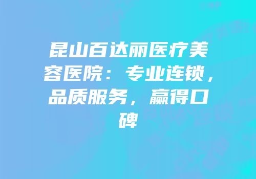 昆山百达丽医疗美容医院：专业连锁，品质服务，赢得口碑