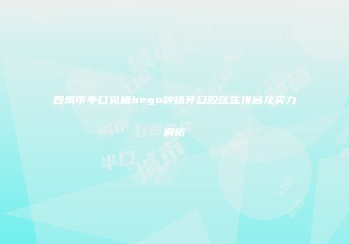晋城市半口贝格bego种植牙口腔医生排名及实力解析