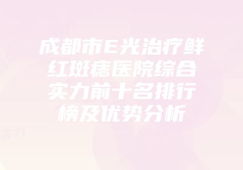 成都市E光治疗鲜红斑痣医院综合实力前十名排行榜及优势分析