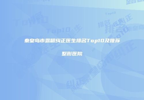秦皇岛市露龈纠正医生排名Top10及推荐整形医院