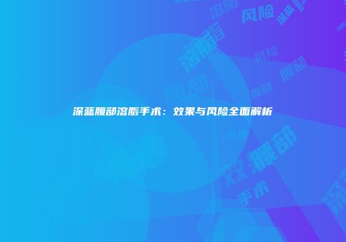深蓝腹部溶脂手术：效果与风险全面解析