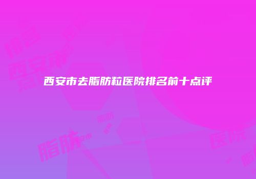 西安市去脂肪粒医院排名前十点评