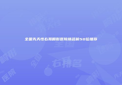 全国先天性右耳畸形医院排名前50位推荐