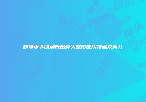 丽水市下颌角长出骨头整形医院排名及简介