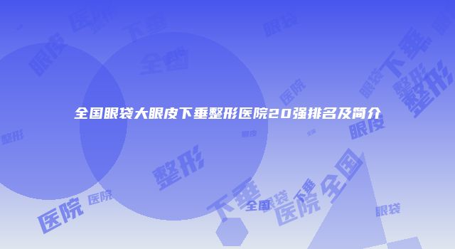 全国眼袋大眼皮下垂整形医院20强排名及简介