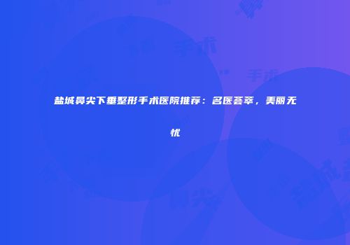 盐城鼻尖下垂整形手术医院推荐：名医荟萃，美丽无忧