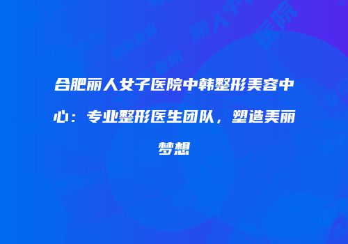 合肥丽人女子医院中韩整形美容中心：专业整形医生团队，塑造美丽梦想