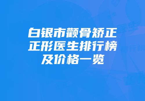 白银市颧骨矫正正形医生排行榜及价格一览