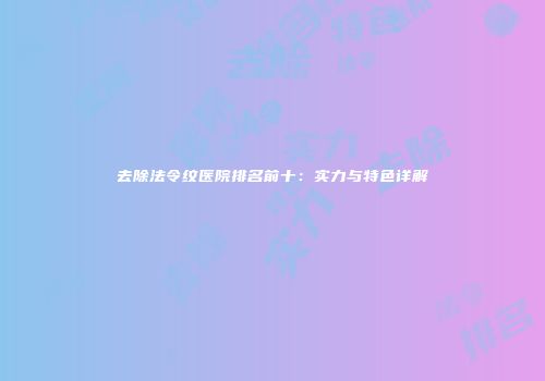 去除法令纹医院排名前十：实力与特色详解