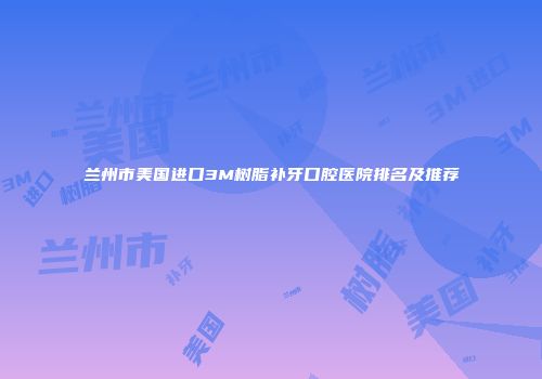 兰州市美国进口3M树脂补牙口腔医院排名及推荐